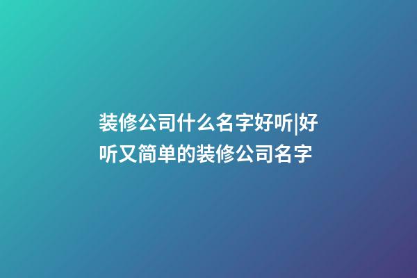 装修公司什么名字好听|好听又简单的装修公司名字-第1张-公司起名-玄机派